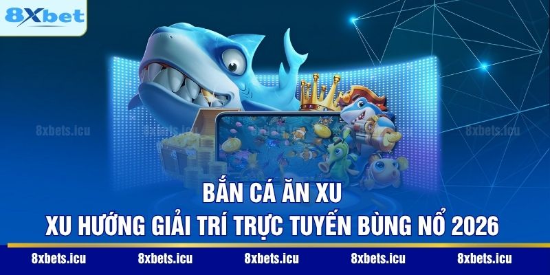 Bắn Cá Ăn Xu - Xu Hướng Giải Trí Trực Tuyến Bùng Nổ 2026