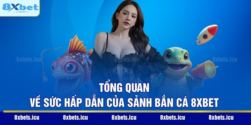 Tổng quan về sức hấp dẫn của sảnh bắn cá 8XBET